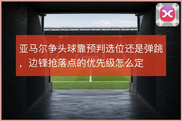 亚马尔争头球靠预判选位还是弹跳,边锋抢落点的优先级怎么定