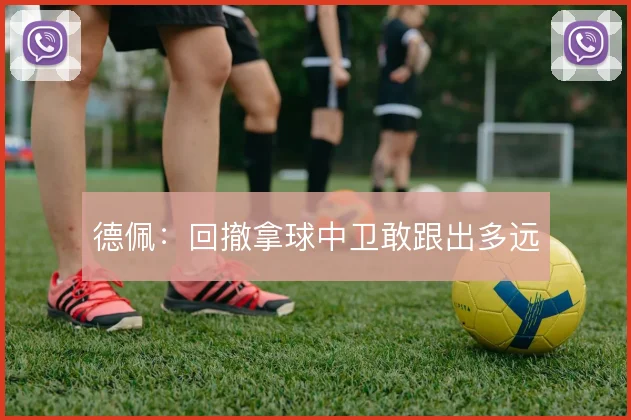 德佩:回撤拿球中卫敢跟出多远