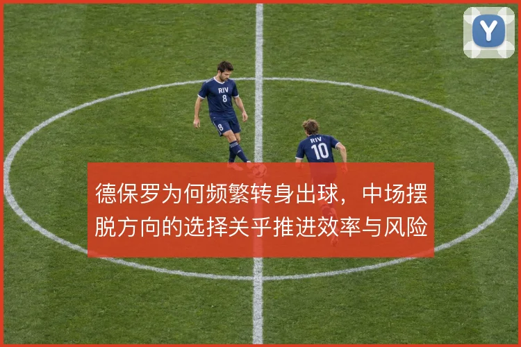 德保罗为何频繁转身出球,中场摆脱方向的选择关乎推进效率与风险