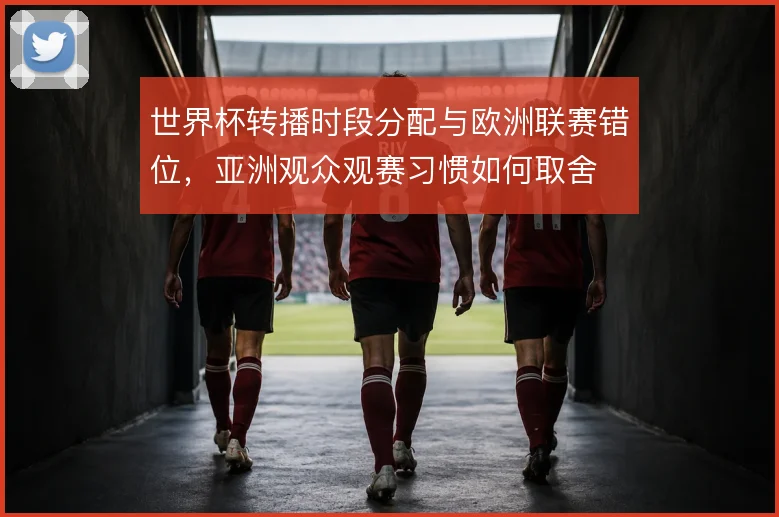 世界杯转播时段分配与欧洲联赛错位，亚洲观众观赛习惯如何取舍