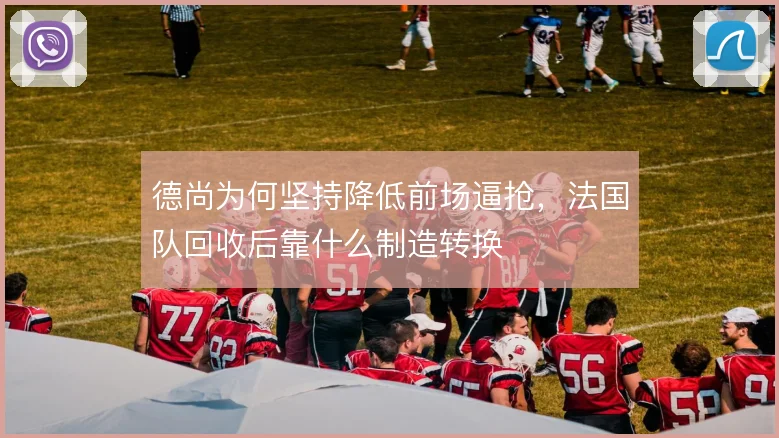 德尚为何坚持降低前场逼抢,法国队回收后靠什么制造转换