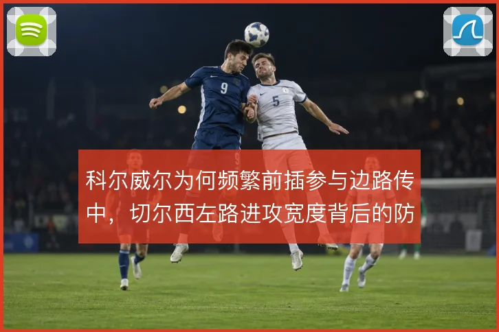 科尔威尔为何频繁前插参与边路传中,切尔西左路进攻宽度背后的防守代价