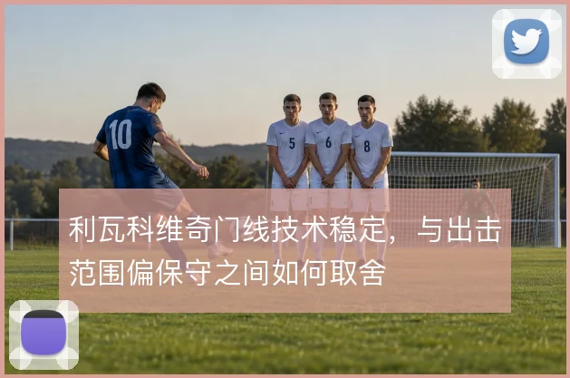 利瓦科维奇门线技术稳定,与出击范围偏保守之间如何取舍