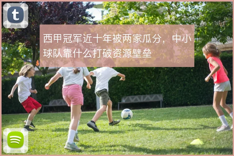 西甲冠军近十年被两家瓜分,中小球队靠什么打破资源壁垒