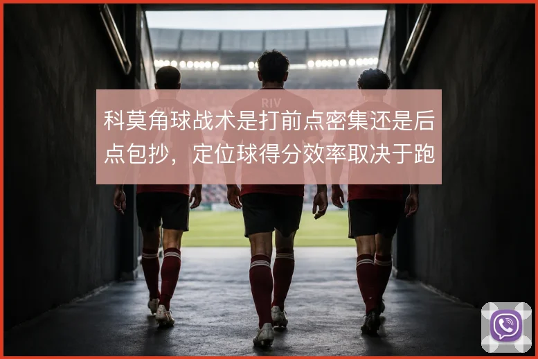 科莫角球战术是打前点密集还是后点包抄,定位球得分效率取决于跑位设计