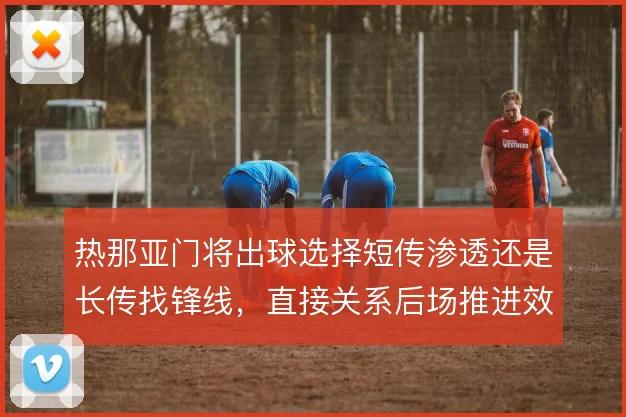 热那亚门将出球选择短传渗透还是长传找锋线,直接关系后场推进效率