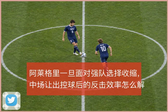 阿莱格里一旦面对强队选择收缩,中场让出控球后的反击效率怎么解