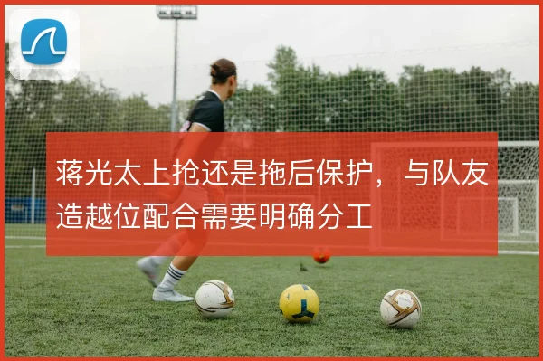 蒋光太上抢还是拖后保护,与队友造越位配合需要明确分工