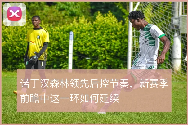 诺丁汉森林领先后控节奏，新赛季前瞻中这一环如何延续