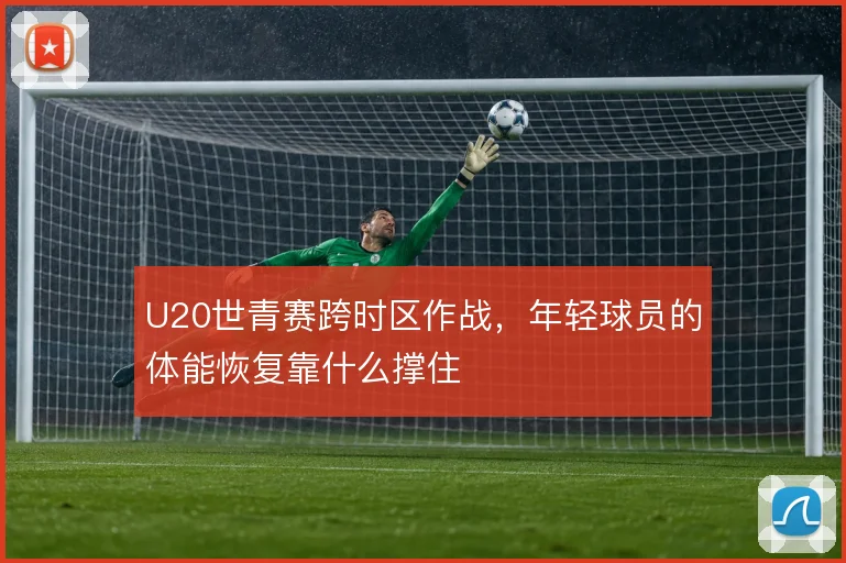 U20世青赛跨时区作战,年轻球员的体能恢复靠什么撑住