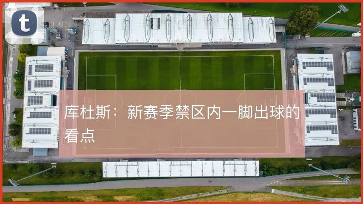 库杜斯:新赛季禁区内一脚出球的看点