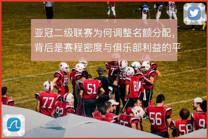 亚冠二级联赛为何调整名额分配，背后是赛程密度与俱乐部利益的平衡
