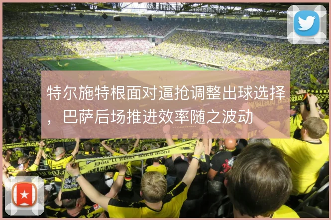 特尔施特根面对逼抢调整出球选择,巴萨后场推进效率随之波动