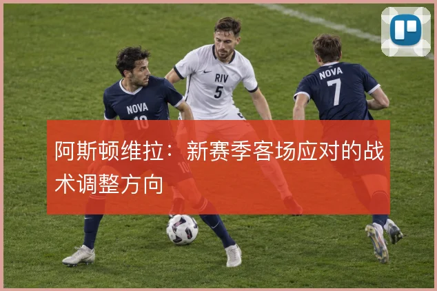阿斯顿维拉：新赛季客场应对的战术调整方向