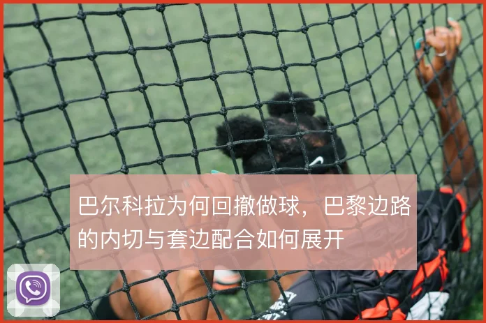 巴尔科拉为何回撤做球，巴黎边路的内切与套边配合如何展开