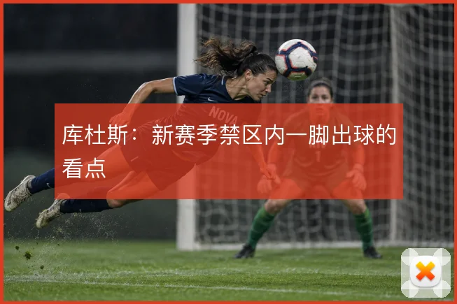 库杜斯：新赛季禁区内一脚出球的看点