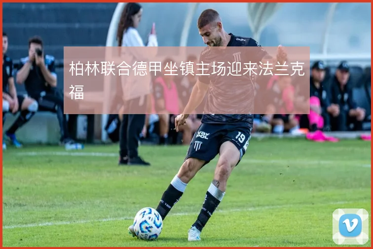 柏林联合德甲坐镇主场迎来法兰克福