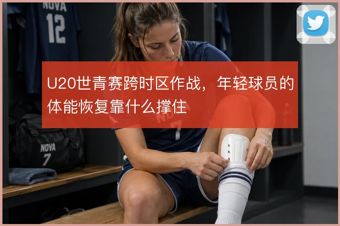 U20世青赛跨时区作战，年轻球员的体能恢复靠什么撑住