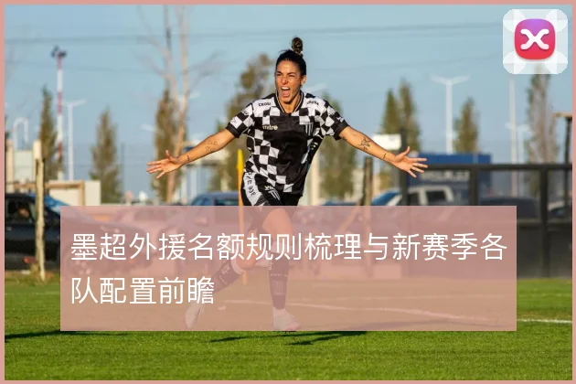 墨超外援名额规则梳理与新赛季各队配置前瞻