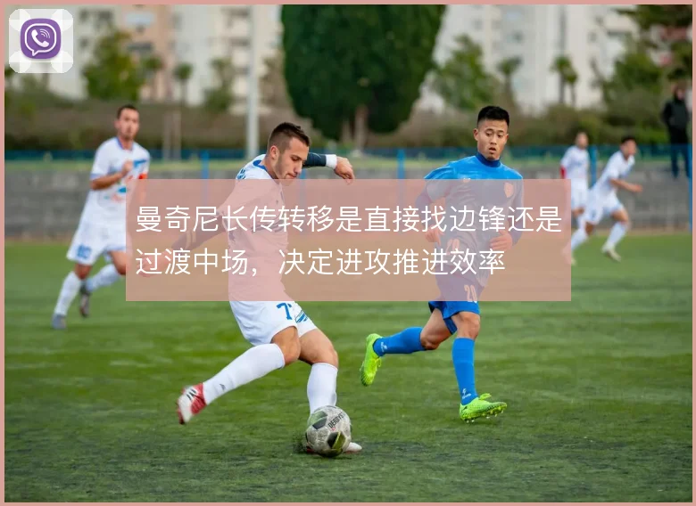 曼奇尼长传转移是直接找边锋还是过渡中场,决定进攻推进效率