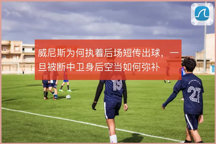 威尼斯为何执着后场短传出球,一旦被断中卫身后空当如何弥补