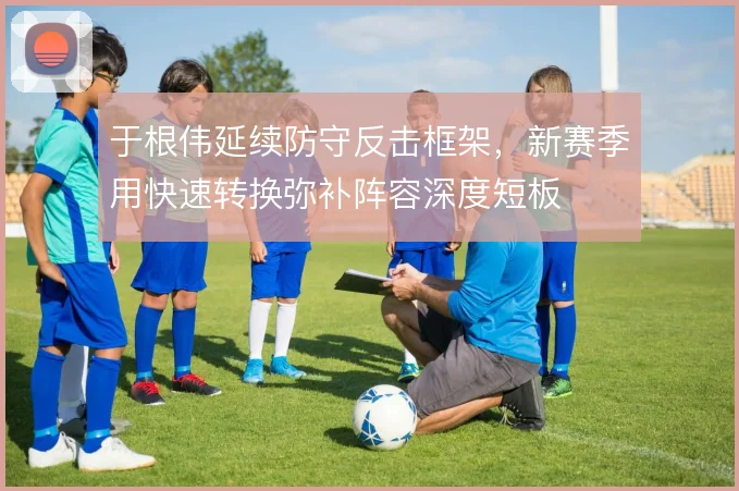 于根伟延续防守反击框架,新赛季用快速转换弥补阵容深度短板