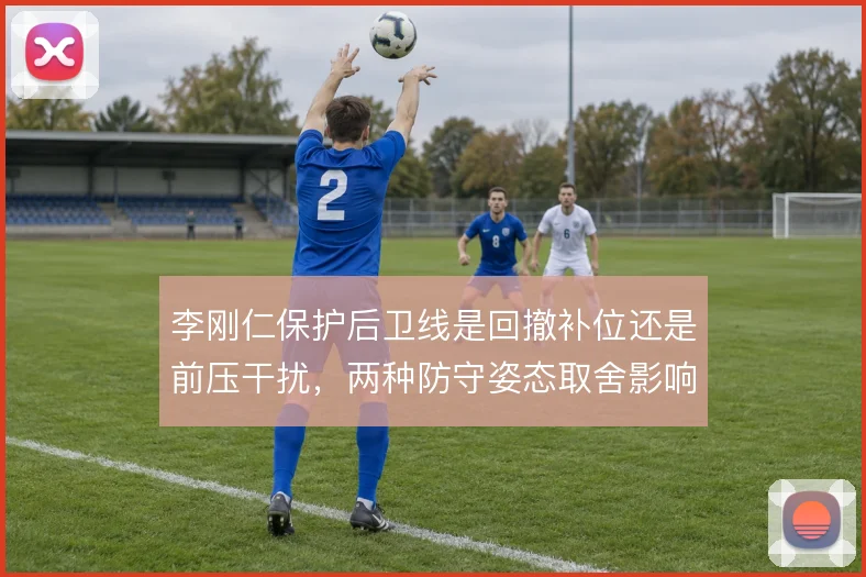李刚仁保护后卫线是回撤补位还是前压干扰,两种防守姿态取舍影响中场屏障
