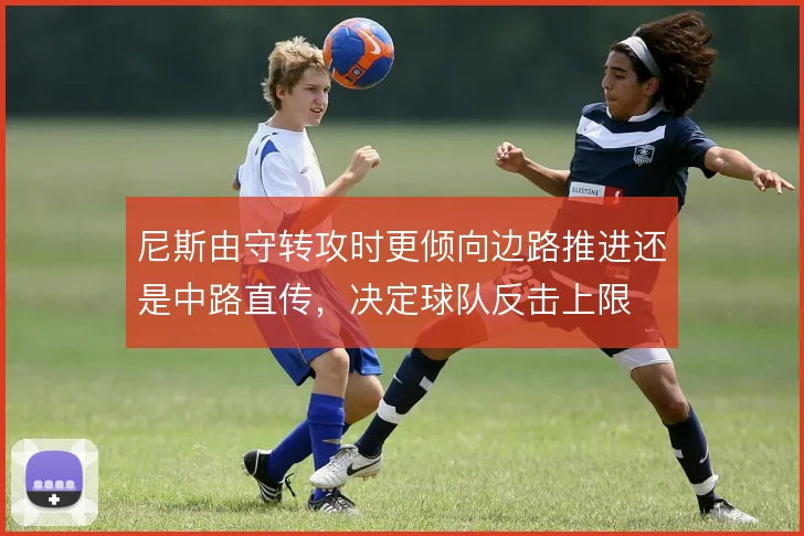 尼斯由守转攻时更倾向边路推进还是中路直传,决定球队反击上限