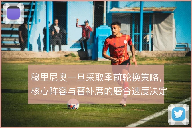 穆里尼奥一旦采取季前轮换策略,核心阵容与替补席的磨合速度决定成败
