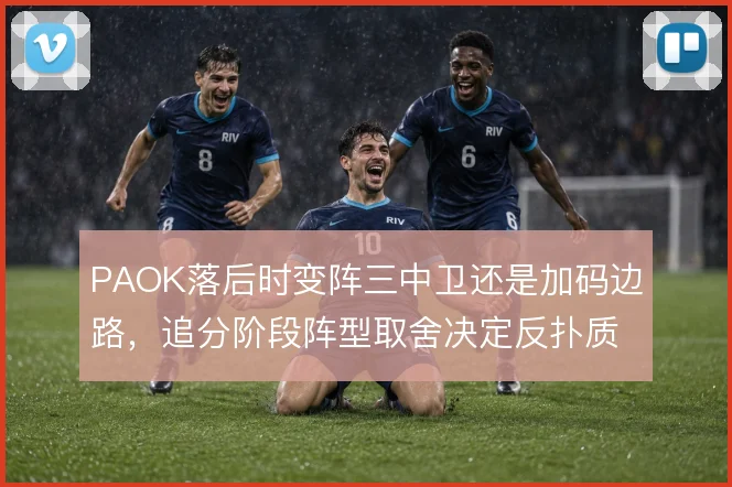 PAOK落后时变阵三中卫还是加码边路，追分阶段阵型取舍决定反扑质量