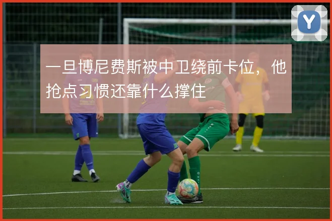 一旦博尼费斯被中卫绕前卡位,他抢点习惯还靠什么撑住