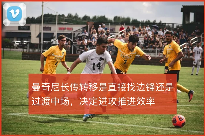 曼奇尼长传转移是直接找边锋还是过渡中场，决定进攻推进效率