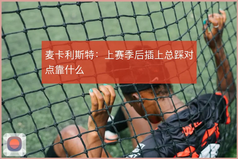 麦卡利斯特:上赛季后插上总踩对点靠什么