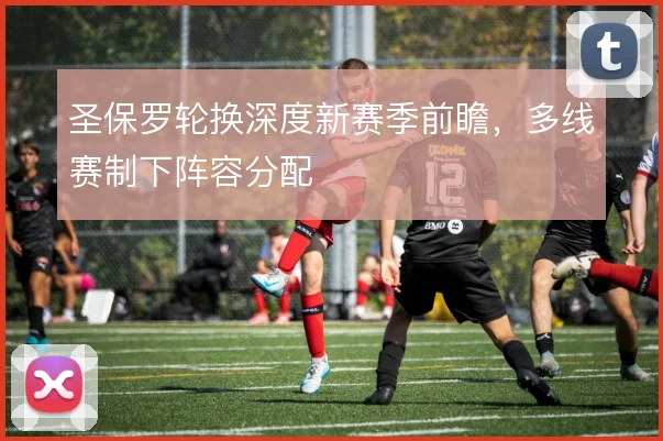 圣保罗轮换深度新赛季前瞻,多线赛制下阵容分配