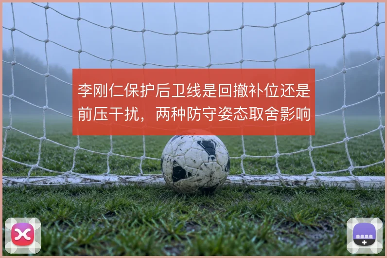 李刚仁保护后卫线是回撤补位还是前压干扰，两种防守姿态取舍影响中场屏障