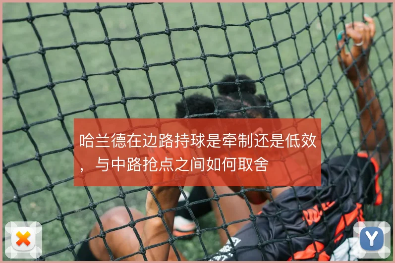 哈兰德在边路持球是牵制还是低效,与中路抢点之间如何取舍