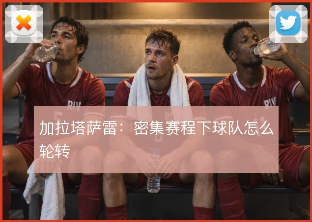 加拉塔萨雷:密集赛程下球队怎么轮转