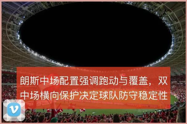 朗斯中场配置强调跑动与覆盖,双中场横向保护决定球队防守稳定性